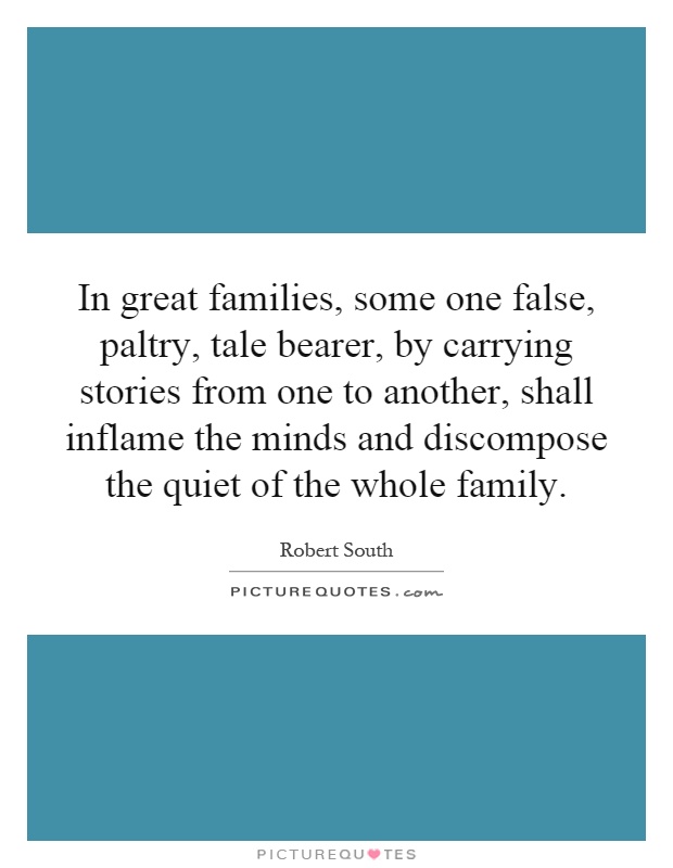 In great families, some one false, paltry, tale bearer, by carrying stories from one to another, shall inflame the minds and discompose the quiet of the whole family Picture Quote #1
