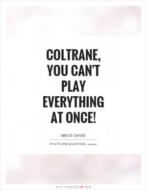 Coltrane, you can't play everything at once! Picture Quote #1