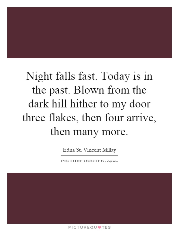 Night falls fast. Today is in the past. Blown from the dark hill hither to my door three flakes, then four arrive, then many more Picture Quote #1