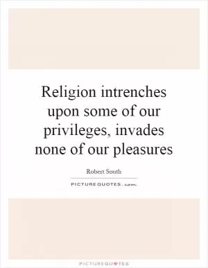 Religion intrenches upon some of our privileges, invades none of our pleasures Picture Quote #1