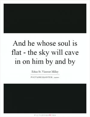 And he whose soul is flat - the sky will cave in on him by and by Picture Quote #1