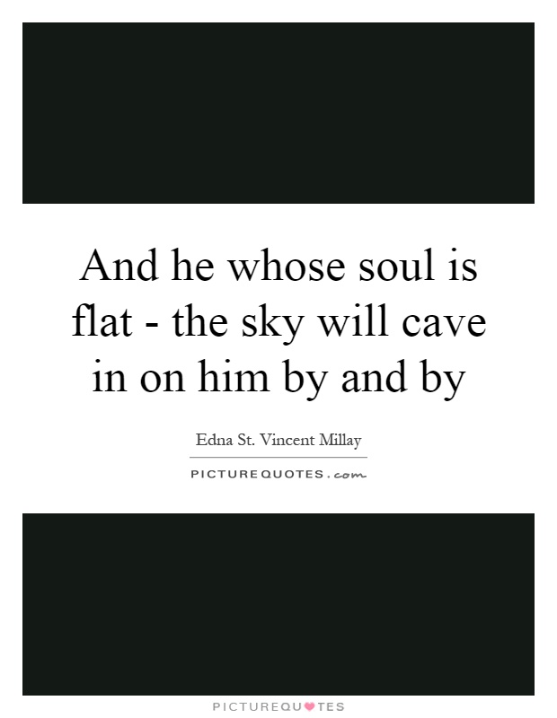 And he whose soul is flat - the sky will cave in on him by and by Picture Quote #1