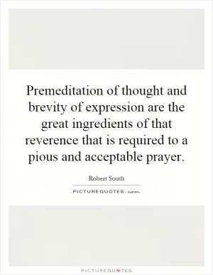 Premeditation of thought and brevity of expression are the great ingredients of that reverence that is required to a pious and acceptable prayer Picture Quote #1