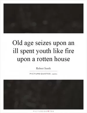 Old age seizes upon an ill spent youth like fire upon a rotten house Picture Quote #1