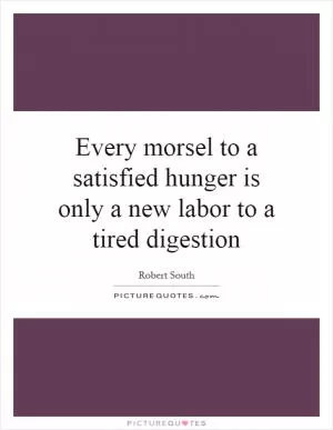Every morsel to a satisfied hunger is only a new labor to a tired digestion Picture Quote #1
