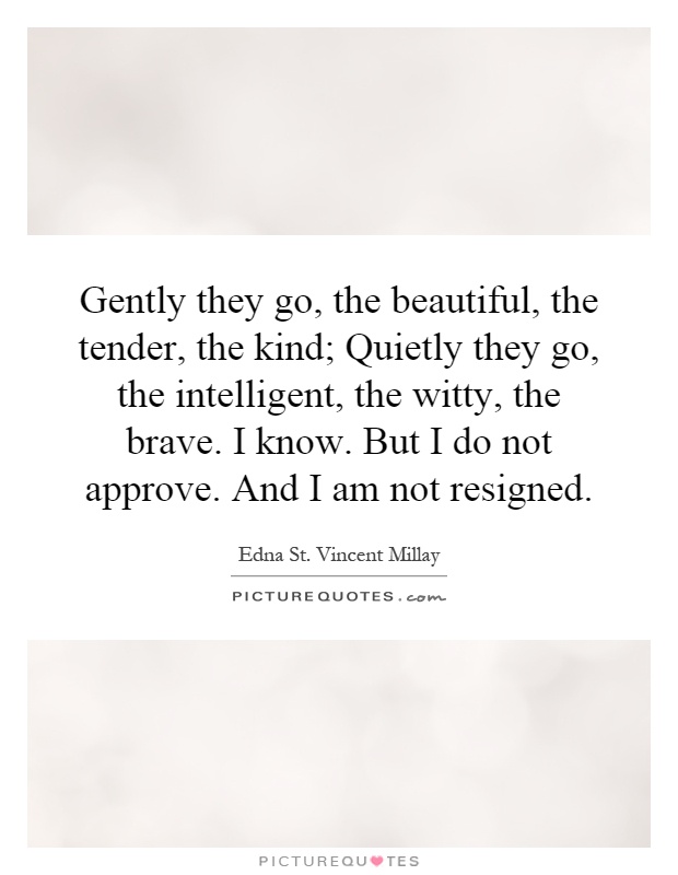 Gently they go, the beautiful, the tender, the kind; Quietly they go, the intelligent, the witty, the brave. I know. But I do not approve. And I am not resigned Picture Quote #1
