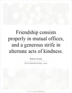 Friendship consists properly in mutual offices, and a generous strife in alternate acts of kindness Picture Quote #1