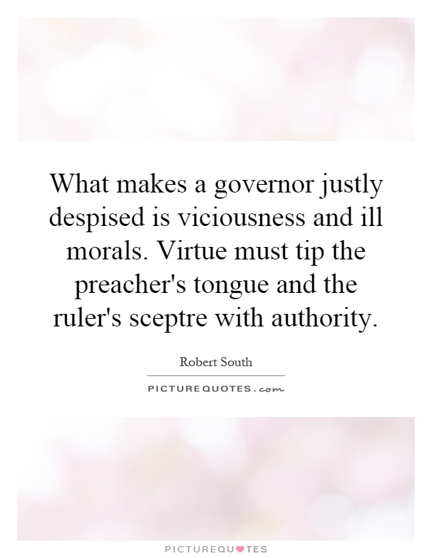 What makes a governor justly despised is viciousness and ill morals. Virtue must tip the preacher's tongue and the ruler's sceptre with authority Picture Quote #1