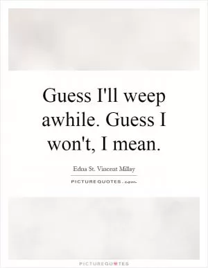 Guess I'll weep awhile. Guess I won't, I mean Picture Quote #1