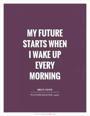 My future starts when I wake up every morning Picture Quote #1
