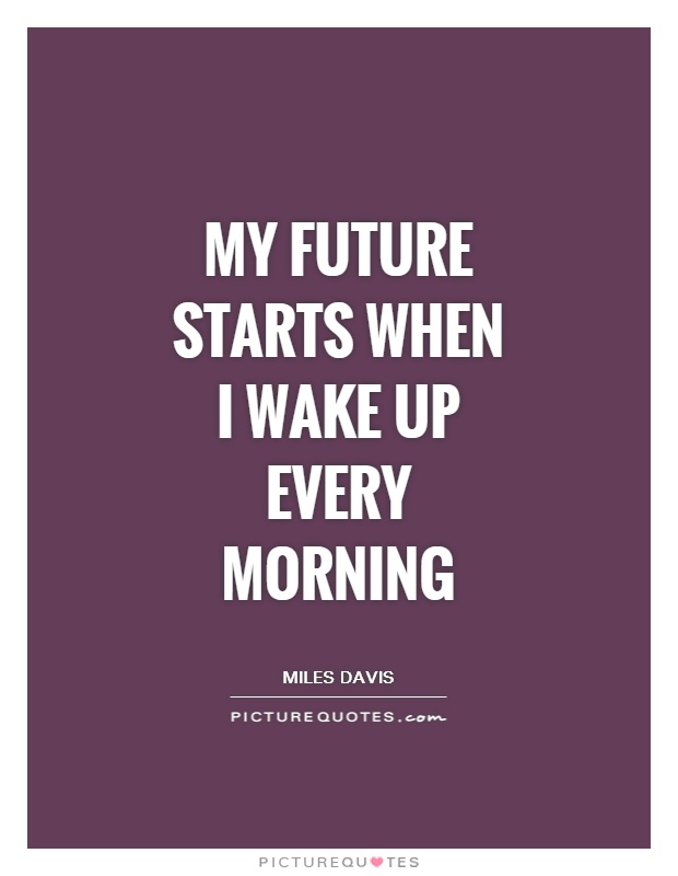 My future starts when I wake up every morning Picture Quote #1