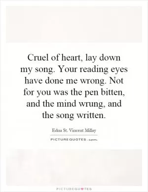 Cruel of heart, lay down my song. Your reading eyes have done me wrong. Not for you was the pen bitten, and the mind wrung, and the song written Picture Quote #1