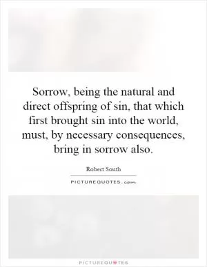 Sorrow, being the natural and direct offspring of sin, that which first brought sin into the world, must, by necessary consequences, bring in sorrow also Picture Quote #1