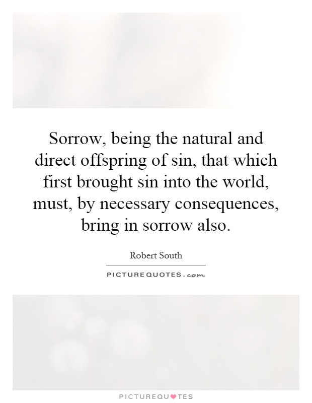 Sorrow, being the natural and direct offspring of sin, that which first brought sin into the world, must, by necessary consequences, bring in sorrow also Picture Quote #1