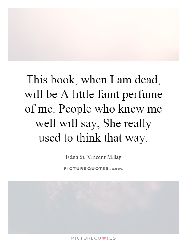 This book, when I am dead, will be A little faint perfume of me. People who knew me well will say, She really used to think that way Picture Quote #1
