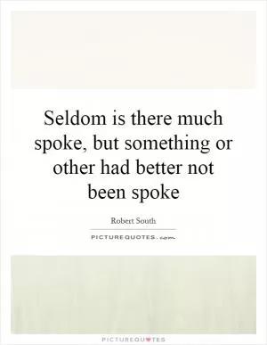 Seldom is there much spoke, but something or other had better not been spoke Picture Quote #1