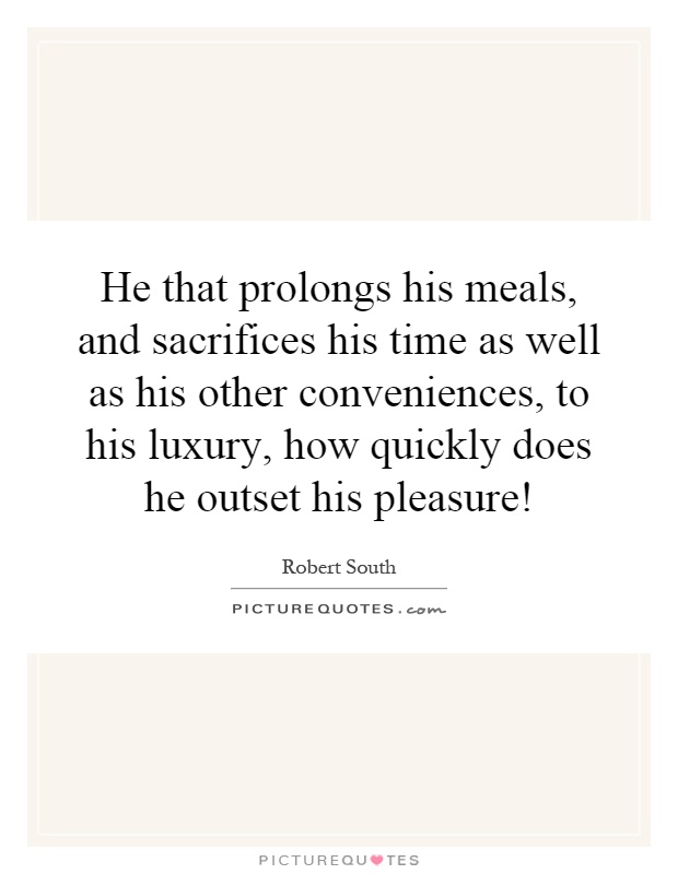 He that prolongs his meals, and sacrifices his time as well as his other conveniences, to his luxury, how quickly does he outset his pleasure! Picture Quote #1