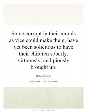 Some corrupt in their morals as vice could make them, have yet been solicitous to have their children soberly, virtuously, and piously brought up Picture Quote #1