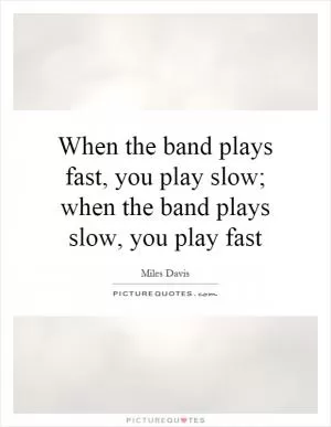When the band plays fast, you play slow; when the band plays slow, you play fast Picture Quote #1