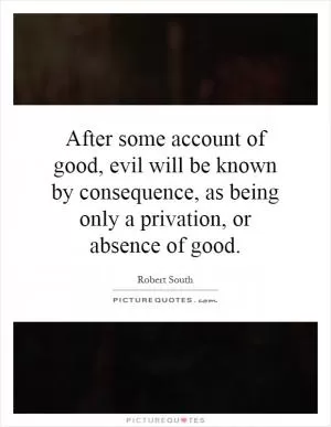 After some account of good, evil will be known by consequence, as being only a privation, or absence of good Picture Quote #1