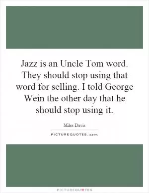 Jazz is an Uncle Tom word. They should stop using that word for selling. I told George Wein the other day that he should stop using it Picture Quote #1