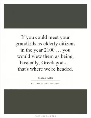 If you could meet your grandkids as elderly citizens in the year 2100 … you would view them as being, basically, Greek gods… that's where we're headed Picture Quote #1