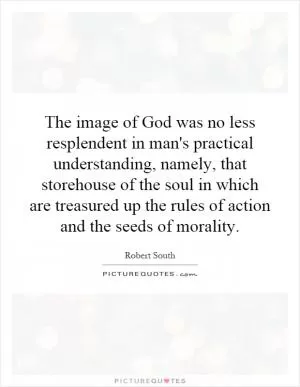 The image of God was no less resplendent in man's practical understanding, namely, that storehouse of the soul in which are treasured up the rules of action and the seeds of morality Picture Quote #1