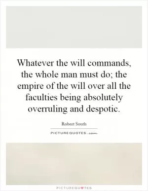 Whatever the will commands, the whole man must do; the empire of the will over all the faculties being absolutely overruling and despotic Picture Quote #1