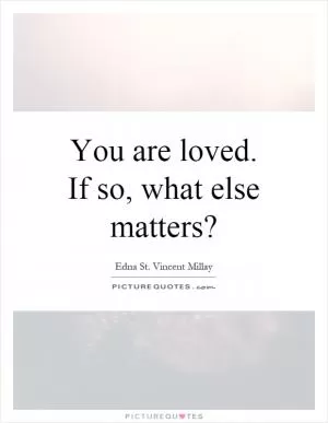 You are loved. If so, what else matters? Picture Quote #1