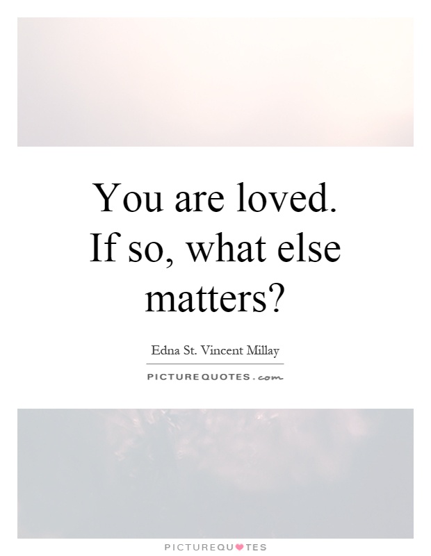 You are loved. If so, what else matters? Picture Quote #1