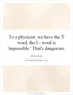 To a physicist, we have the 'I' word, the I - word is 'impossible.' That's dangerous Picture Quote #1