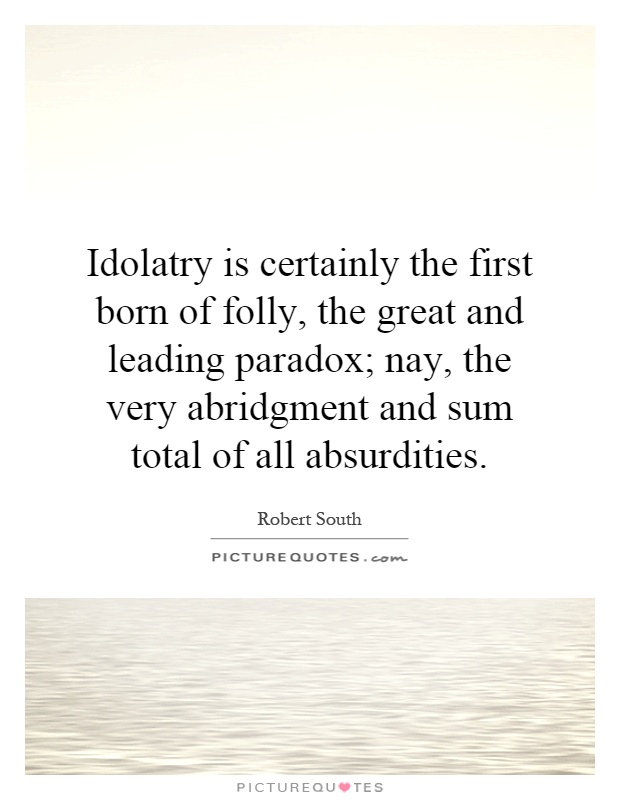 Idolatry is certainly the first born of folly, the great and leading paradox; nay, the very abridgment and sum total of all absurdities Picture Quote #1