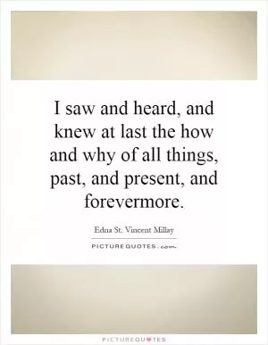 I saw and heard, and knew at last the how and why of all things, past, and present, and forevermore Picture Quote #1