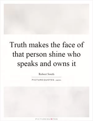 Truth makes the face of that person shine who speaks and owns it Picture Quote #1