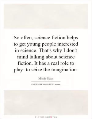 So often, science fiction helps to get young people interested in science. That's why I don't mind talking about science fiction. It has a real role to play: to seize the imagination Picture Quote #1
