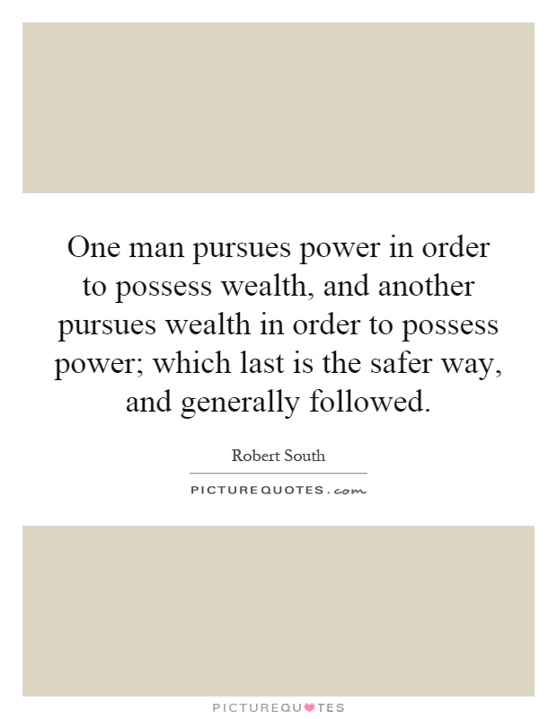 One man pursues power in order to possess wealth, and another pursues wealth in order to possess power; which last is the safer way, and generally followed Picture Quote #1
