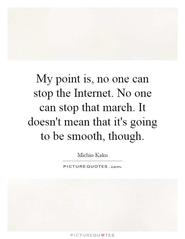 My point is, no one can stop the Internet. No one can stop that march. It doesn't mean that it's going to be smooth, though Picture Quote #1