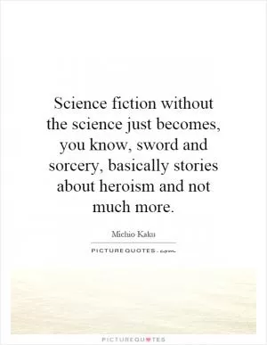 Science fiction without the science just becomes, you know, sword and sorcery, basically stories about heroism and not much more Picture Quote #1