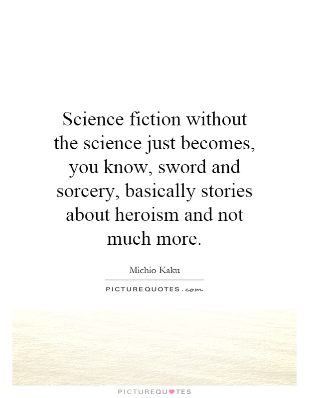 Science fiction without the science just becomes, you know, sword and sorcery, basically stories about heroism and not much more Picture Quote #1