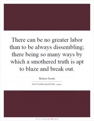 There can be no greater labor than to be always dissembling; there being so many ways by which a smothered truth is apt to blaze and break out Picture Quote #1