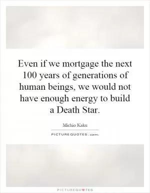 Even if we mortgage the next 100 years of generations of human beings, we would not have enough energy to build a Death Star Picture Quote #1