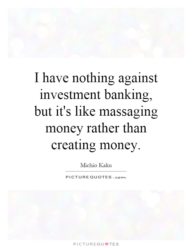 I have nothing against investment banking, but it's like massaging money rather than creating money Picture Quote #1