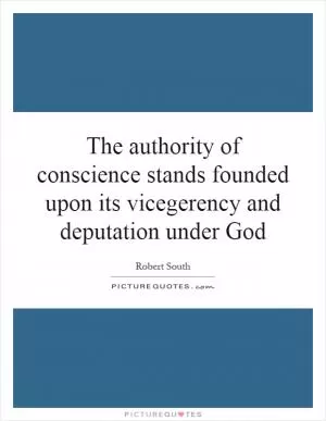 The authority of conscience stands founded upon its vicegerency and deputation under God Picture Quote #1