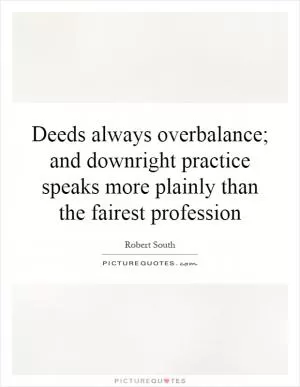 Deeds always overbalance; and downright practice speaks more plainly than the fairest profession Picture Quote #1