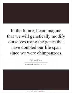 In the future, I can imagine that we will genetically modify ourselves using the genes that have doubled our life span since we were chimpanzees Picture Quote #1