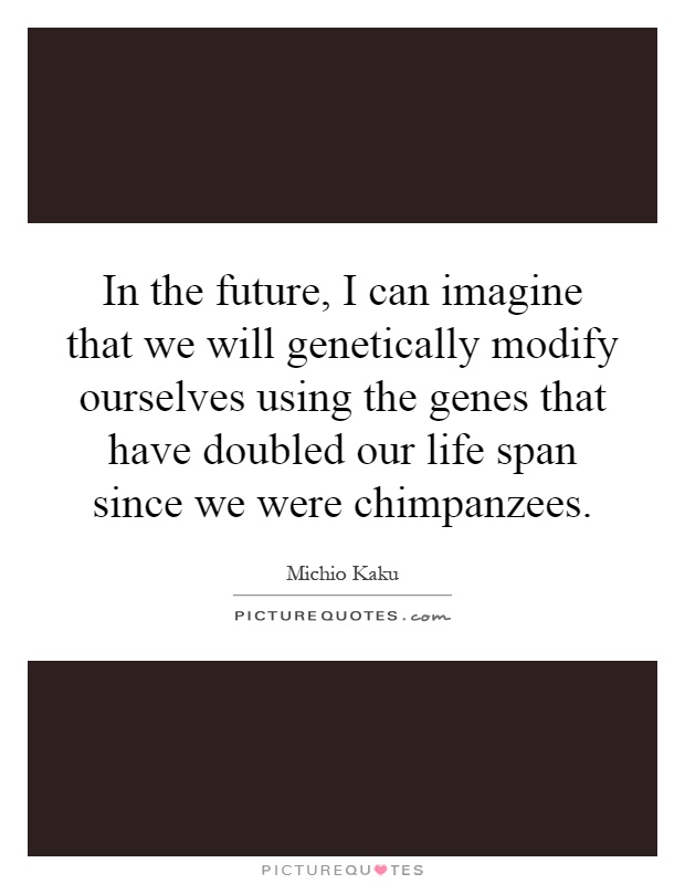 In the future, I can imagine that we will genetically modify ourselves using the genes that have doubled our life span since we were chimpanzees Picture Quote #1