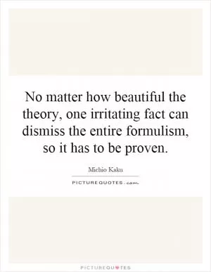 No matter how beautiful the theory, one irritating fact can dismiss the entire formulism, so it has to be proven Picture Quote #1