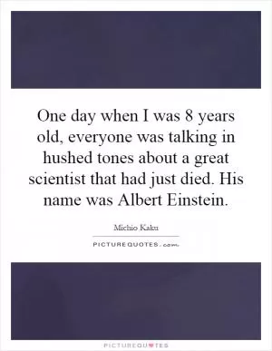 One day when I was 8 years old, everyone was talking in hushed tones about a great scientist that had just died. His name was Albert Einstein Picture Quote #1