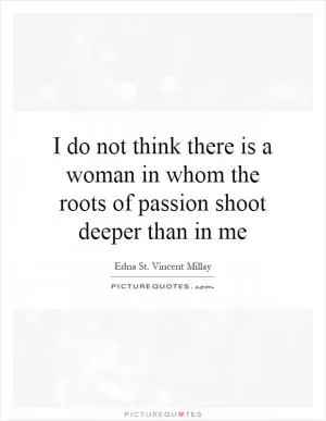 I do not think there is a woman in whom the roots of passion shoot deeper than in me Picture Quote #1
