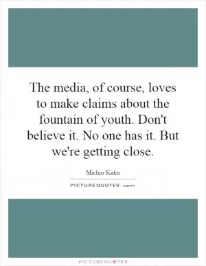 The media, of course, loves to make claims about the fountain of youth. Don't believe it. No one has it. But we're getting close Picture Quote #1